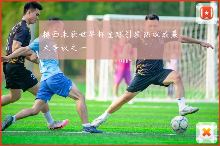 梅西未获世界杯金球引发热议成最大争议之一