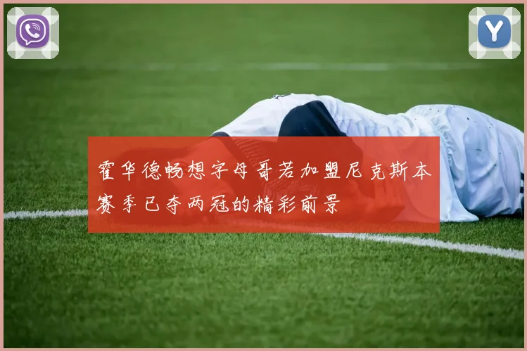 霍华德畅想字母哥若加盟尼克斯本赛季已夺两冠的精彩前景