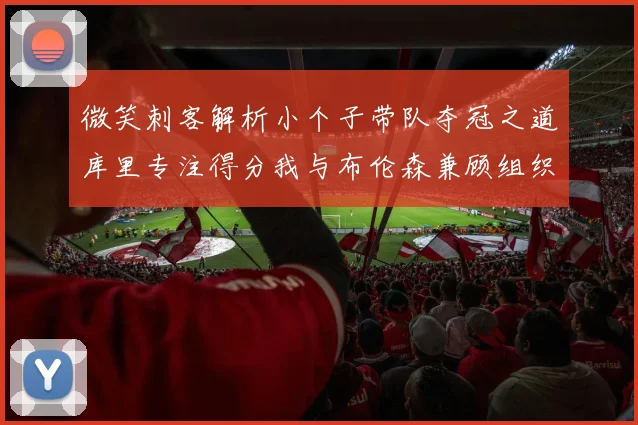 微笑刺客解析小个子带队夺冠之道库里专注得分我与布伦森兼顾组织与得分