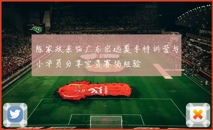 陈家政亲临广东宏远夏季特训营与小学员分享宝贵赛场经验