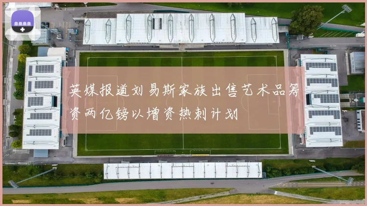 英媒报道刘易斯家族出售艺术品筹资两亿镑以增资热刺计划